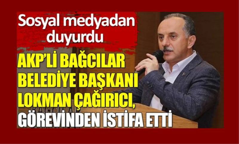 AKP'li Bagcilar Belediye Baskani Lokman Çagirici, saglik sorunlari nedeniyle istifa ettigini açikladi