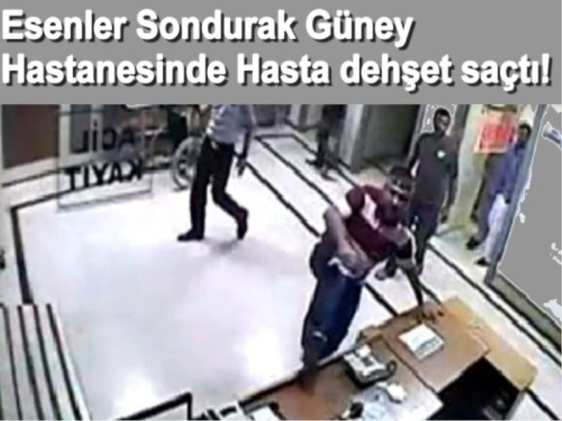 Esenler Sondurak Güney hastanesinde Hasta dehset saçti!