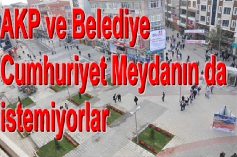 AKP ve Belediye Cumhuriyet Meydanin da istemiyorlar