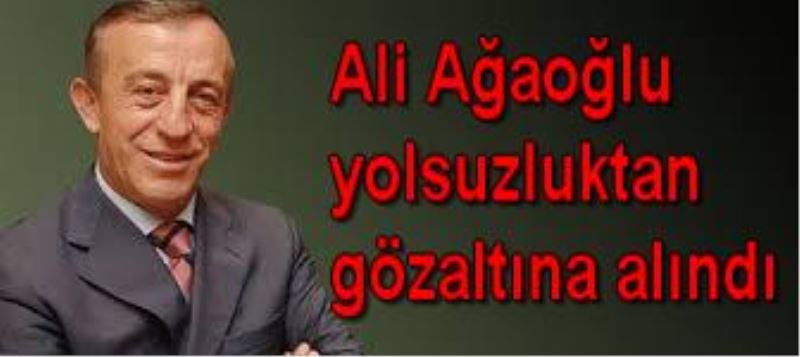 Ali Agaoglu yolsuzluktan gözaltina alindi