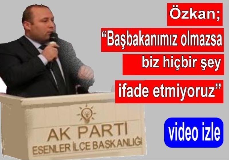 Özkan; ?Basbakanimiz olmazsa biz hiçbir sey ifade etmiyoruz?