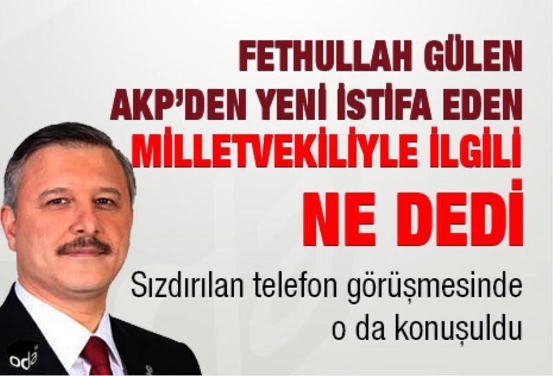 Fethullah Gülen AKP`den yeni istifa eden milletvekiliyle ilgili ne dedi