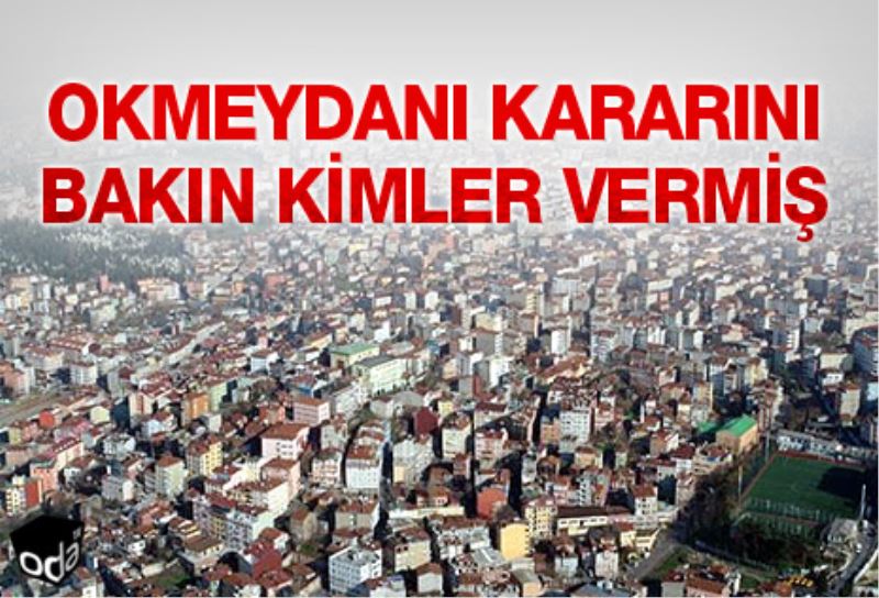 Okmeydani kararini bakin kimler vermis