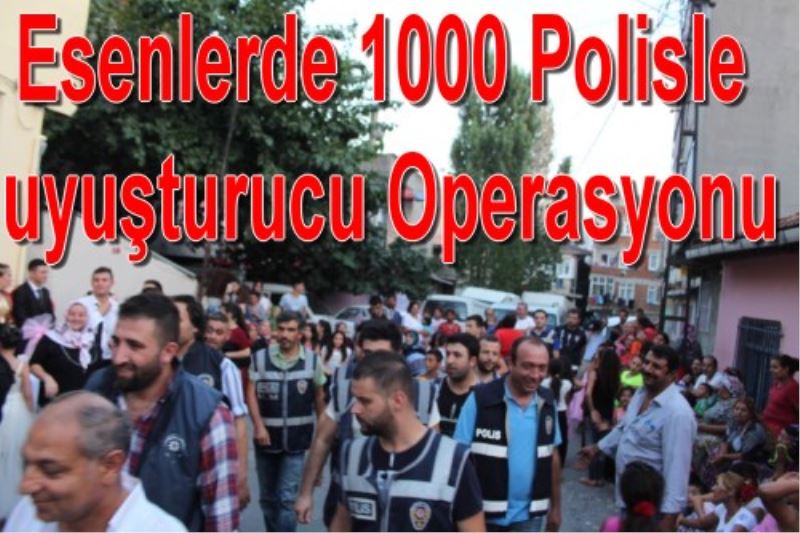 Esenlerde 1000 Polisle uyusturucu Operasyonu