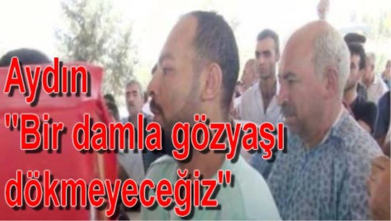 Aydin `Bir damla gözyasi dökmeyecegiz`