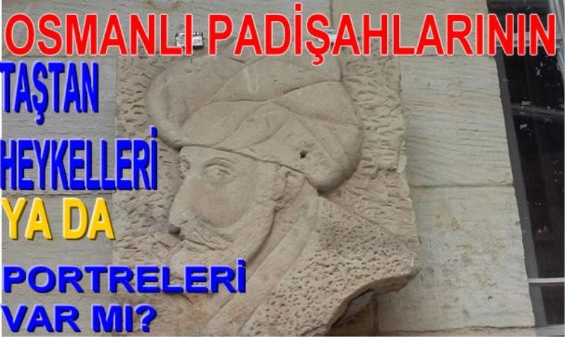 OSMANLI PADISAHLARININ TASTAN HEYKELLERI YA DA PORTRELERI VAR MI?