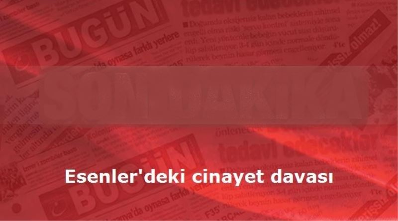 Esenler`deki cinayet davasi