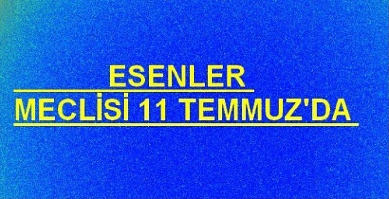 ESENLER MECLISI 11 TEMMUZ`DA