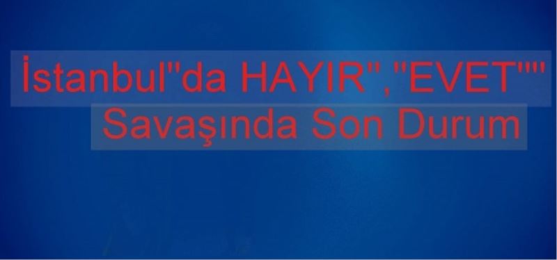 Istanbul`da HAYIR`,`EVET`` Savasinda Son Durum