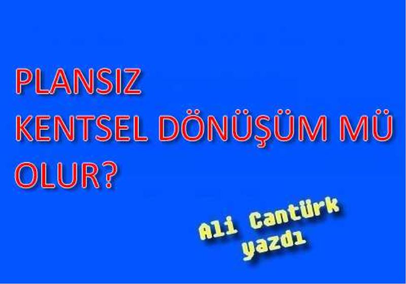 PLANSIZ KENTSEL DÖNÜSÜM MÜ OLUR?