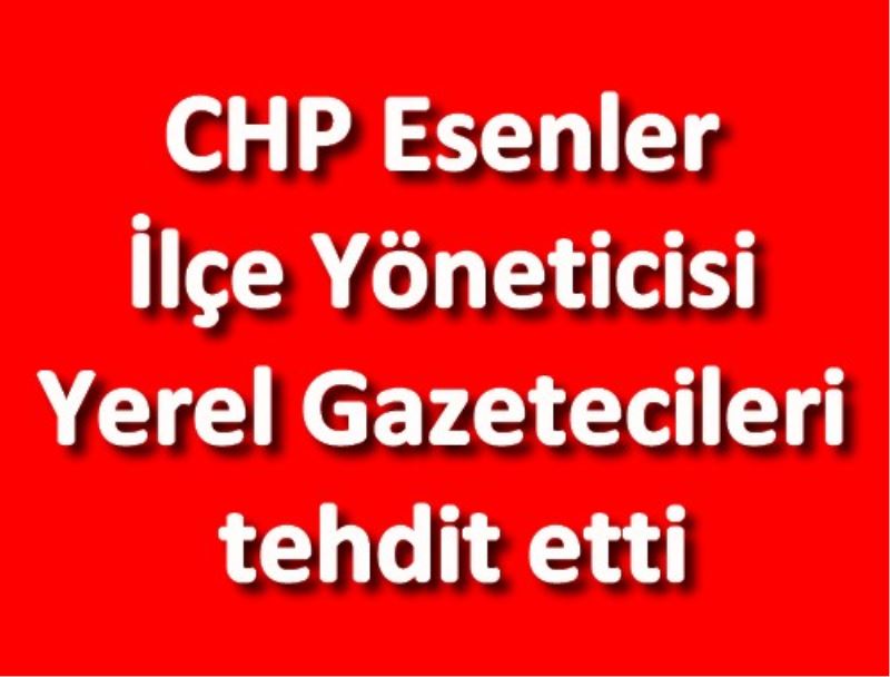 CHP Esenler ilçe yöneticisi yerel basini tehdit etti!