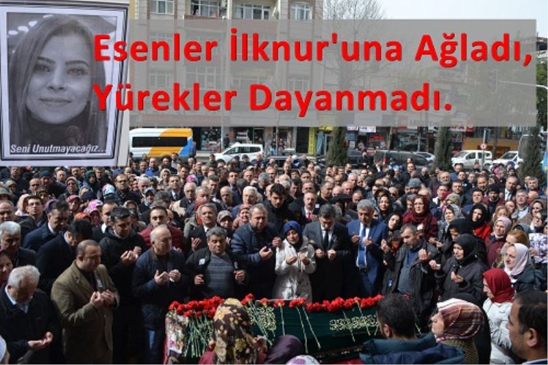 Esenler Ilknur`una Agladi, Yürekler Dayanmadi.