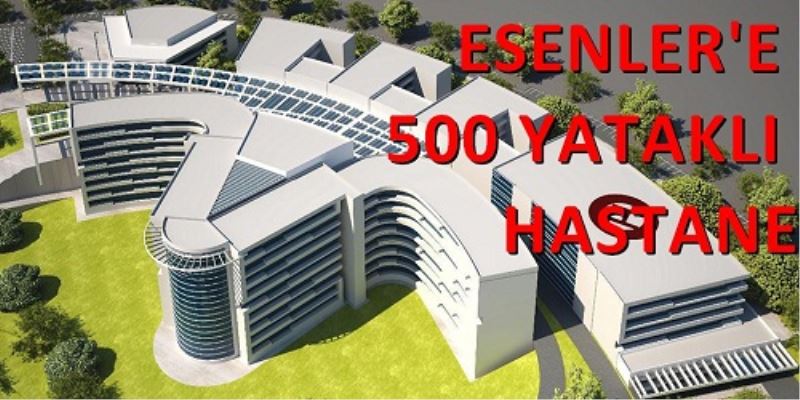 ESENLER`E 500 YATAKLI HASTANE