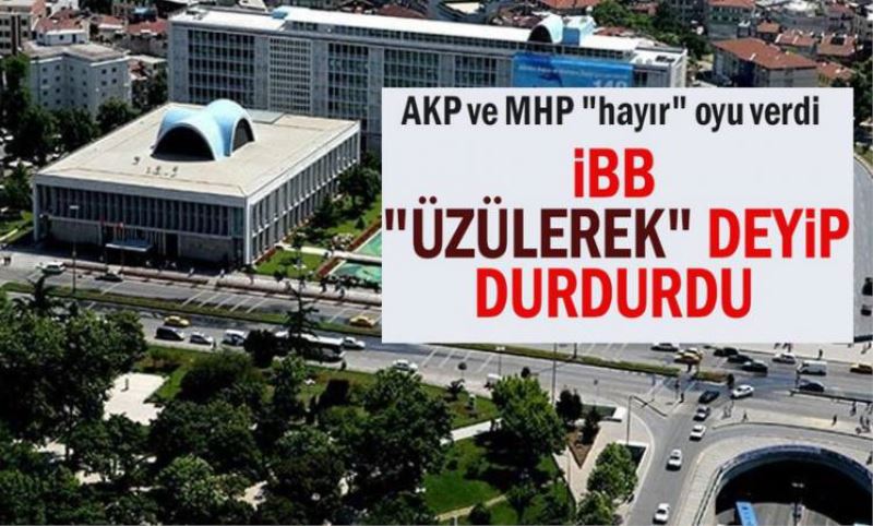 AKP ve MHP "hayir" oyu verdi IBB "üzülerek" deyip durdurdu