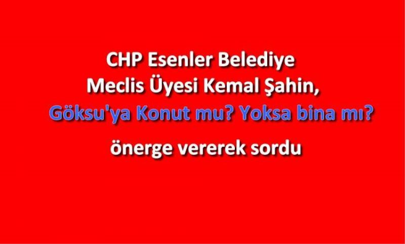 CHP Esenler Bel. Mec. Üyesi Kemal Sahin, Göksu’ya Konut mu? Yoksa Binami? Önerge vererek sordu.