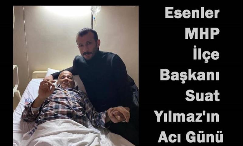 Esenler MHP Ilçe Baskani Suat Yilmaz'in Aci Günü