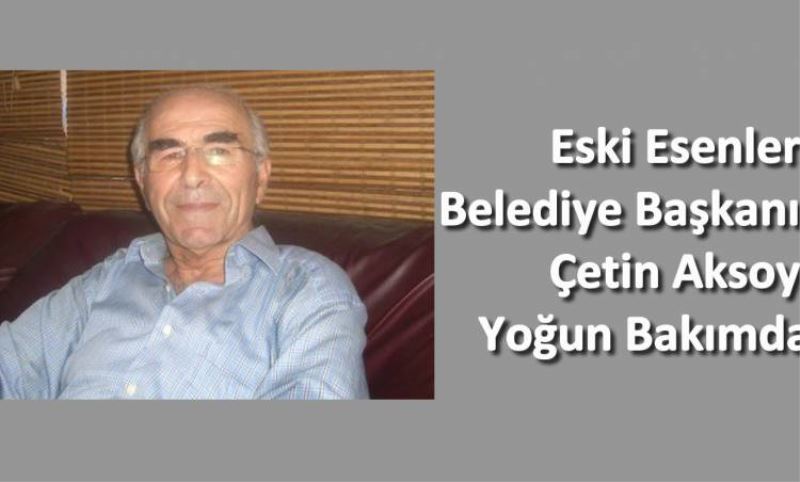 Eski Esenler Belediye Baskani Çetin Aksoy Yogun Bakimda