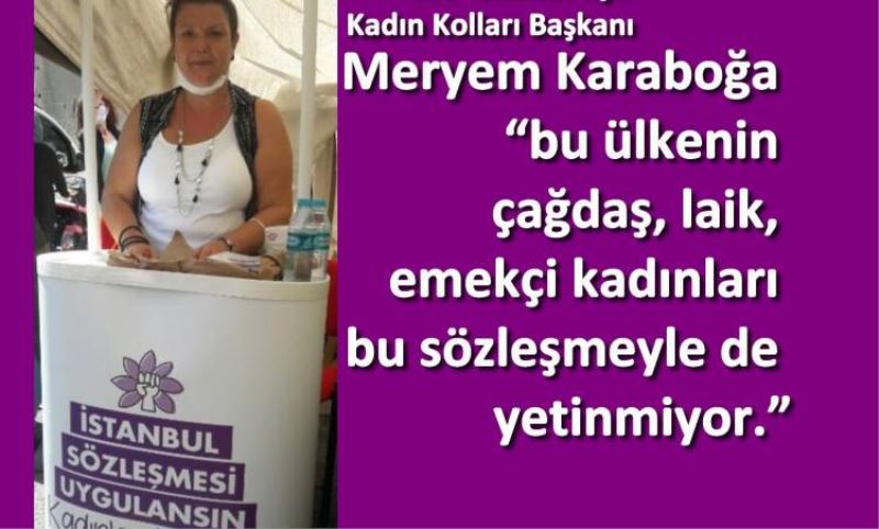 Meryem Karaboga “bu ülkenin çagdas, laik, emekçi kadinlari bu sözlesmeyle de yetinmiyor.”